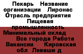 Пекарь › Название организации ­ Лиронас › Отрасль предприятия ­ Пищевая промышленность › Минимальный оклад ­ 25 000 - Все города Работа » Вакансии   . Кировская обл.,Леваши д.